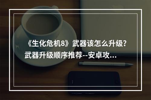 《生化危机8》武器该怎么升级？武器升级顺序推荐--安卓攻略网