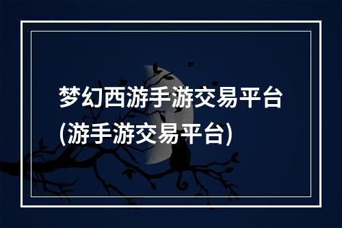 梦幻西游手游交易平台(游手游交易平台)