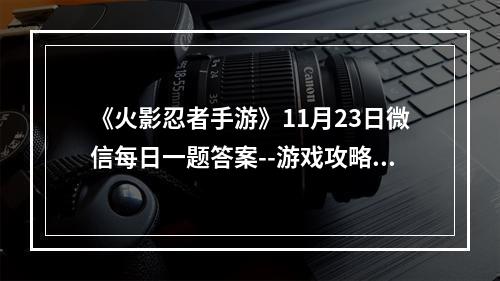 《火影忍者手游》11月23日微信每日一题答案--游戏攻略网