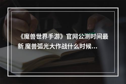 《魔兽世界手游》官网公测时间最新 魔兽弧光大作战什么时候公测--游戏攻略网