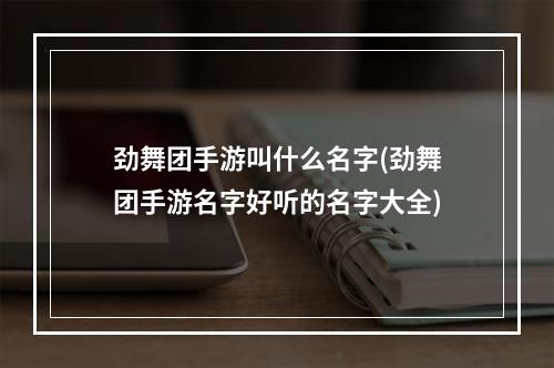 劲舞团手游叫什么名字(劲舞团手游名字好听的名字大全)