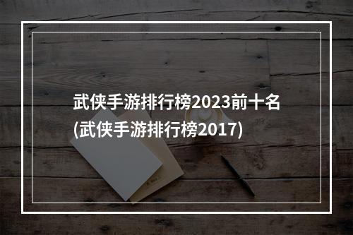 武侠手游排行榜2023前十名(武侠手游排行榜2017)