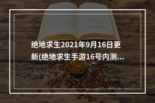 绝地求生2021年9月16日更新(绝地求生手游16号内测)