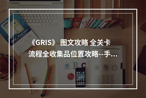 《GRIS》 图文攻略 全关卡流程全收集品位置攻略--手游攻略网