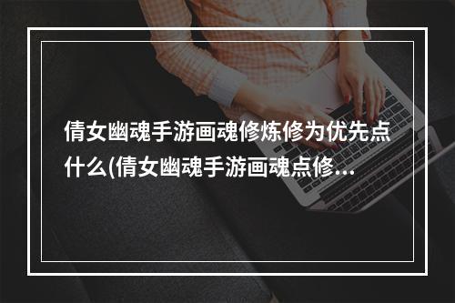 倩女幽魂手游画魂修炼修为优先点什么(倩女幽魂手游画魂点修)