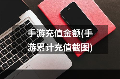 手游充值金额(手游累计充值截图)