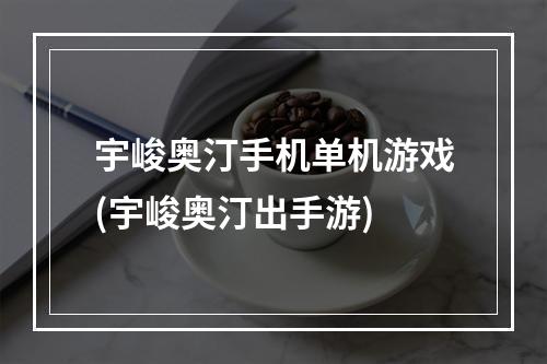 宇峻奥汀手机单机游戏(宇峻奥汀出手游)