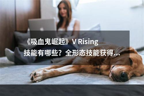 《吸血鬼崛起》V Rising技能有哪些？全形态技能获得方法--手游攻略网