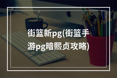 街篮新pg(街篮手游pg暗熙贞攻略)