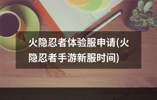 火隐忍者体验服申请(火隐忍者手游新服时间)