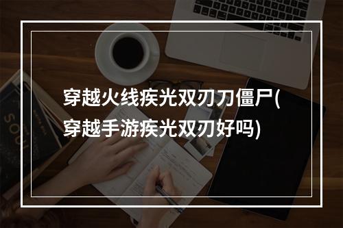 穿越火线疾光双刃刀僵尸(穿越手游疾光双刃好吗)