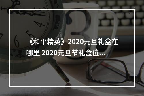 《和平精英》2020元旦礼盒在哪里 2020元旦节礼盒位置分享--手游攻略网