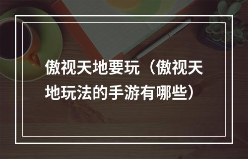 傲视天地要玩（傲视天地玩法的手游有哪些）