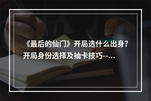 《最后的仙门》开局选什么出身？开局身份选择及抽卡技巧--安卓攻略网