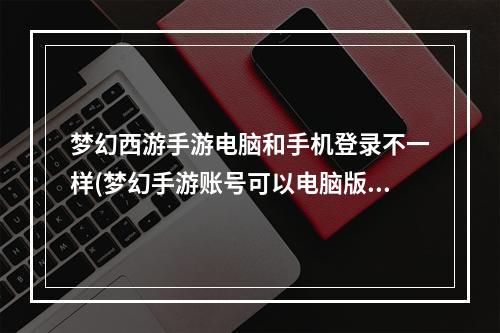 梦幻西游手游电脑和手机登录不一样(梦幻手游账号可以电脑版吗)