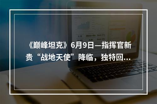 《巅峰坦克》6月9日—指挥官新贵“战地天使”降临，独特回复能力成为扭转战局关键--游戏攻略网