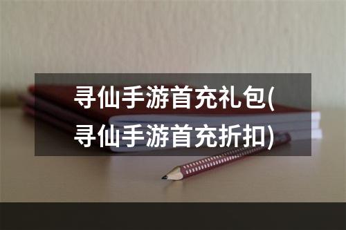 寻仙手游首充礼包(寻仙手游首充折扣)