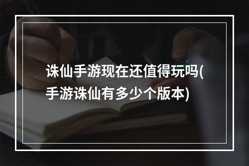 诛仙手游现在还值得玩吗(手游诛仙有多少个版本)