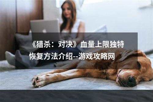 《猎杀：对决》血量上限独特恢复方法介绍--游戏攻略网