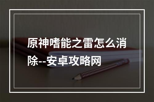 原神嗜能之雷怎么消除--安卓攻略网