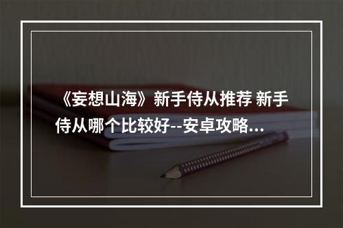 《妄想山海》新手侍从推荐 新手侍从哪个比较好--安卓攻略网