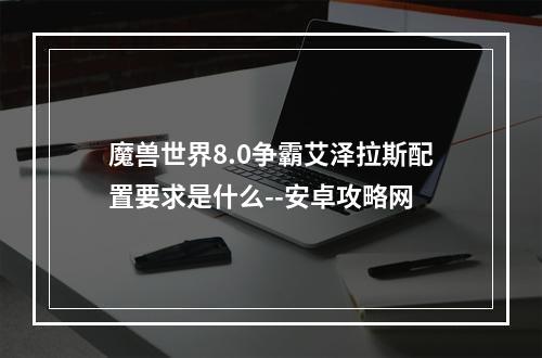 魔兽世界8.0争霸艾泽拉斯配置要求是什么--安卓攻略网