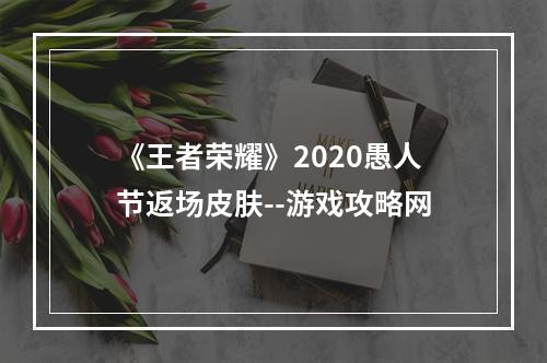 《王者荣耀》2020愚人节返场皮肤--游戏攻略网