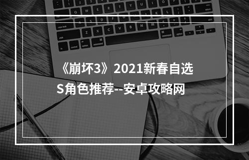 《崩坏3》2021新春自选S角色推荐--安卓攻略网