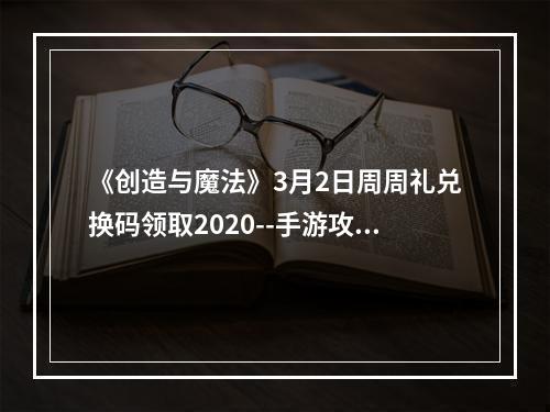 《创造与魔法》3月2日周周礼兑换码领取2020--手游攻略网