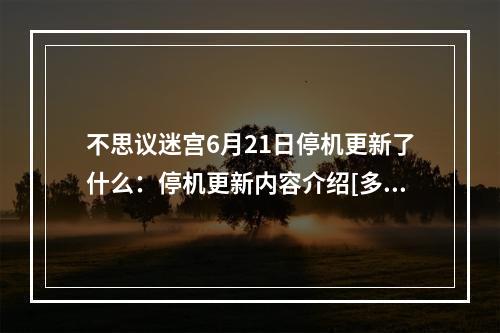 不思议迷宫6月21日停机更新了什么：停机更新内容介绍[多图]--安卓攻略网