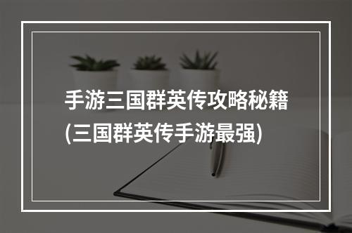 手游三国群英传攻略秘籍(三国群英传手游最强)