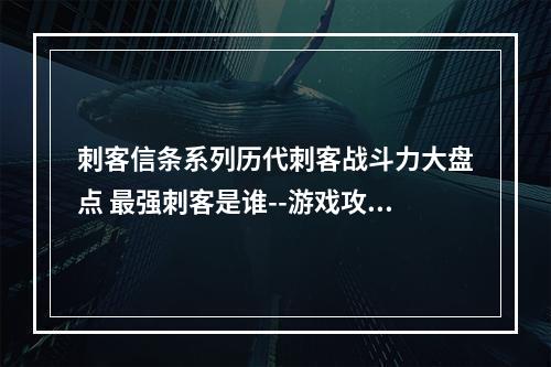 刺客信条系列历代刺客战斗力大盘点 最强刺客是谁--游戏攻略网