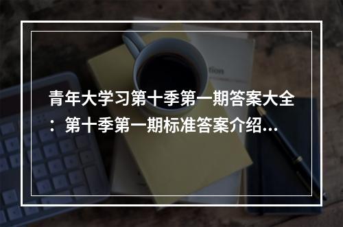 青年大学习第十季第一期答案大全：第十季第一期标准答案介绍[多图]--安卓攻略网