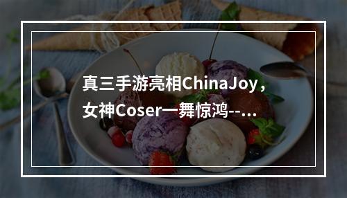 真三手游亮相ChinaJoy，女神Coser一舞惊鸿--安卓攻略网