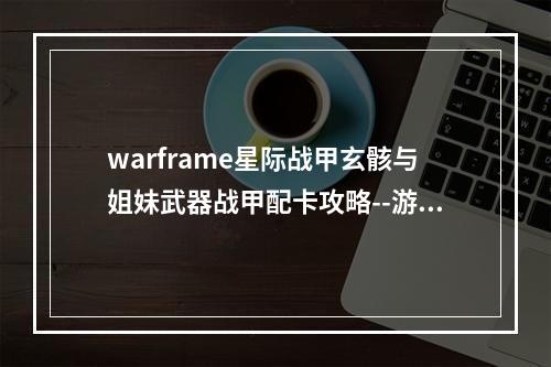 warframe星际战甲玄骸与姐妹武器战甲配卡攻略--游戏攻略网