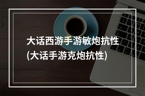 大话西游手游敏炮抗性(大话手游克炮抗性)