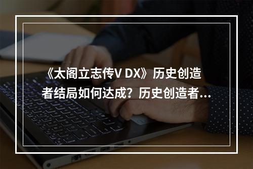 《太阁立志传V DX》历史创造者结局如何达成？历史创造者达成方法--手游攻略网