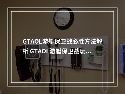 GTAOL游艇保卫战必胜方法解析 GTAOL游艇保卫战玩法--手游攻略网