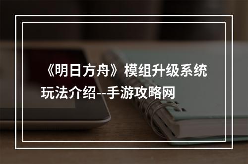 《明日方舟》模组升级系统玩法介绍--手游攻略网