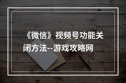 《微信》视频号功能关闭方法--游戏攻略网