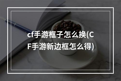 cf手游框子怎么换(CF手游新边框怎么得)