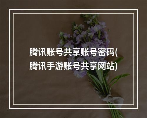 腾讯账号共享账号密码(腾讯手游账号共享网站)