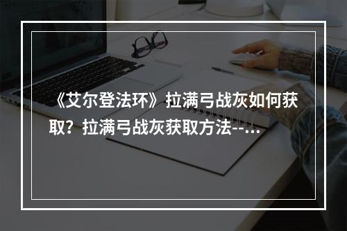 《艾尔登法环》拉满弓战灰如何获取？拉满弓战灰获取方法--手游攻略网