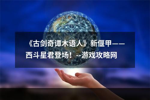 《古剑奇谭木语人》新偃甲——西斗星君登场！--游戏攻略网