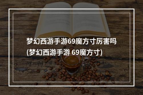 梦幻西游手游69魔方寸厉害吗(梦幻西游手游 69魔方寸)