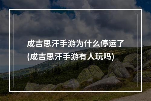 成吉思汗手游为什么停运了(成吉思汗手游有人玩吗)