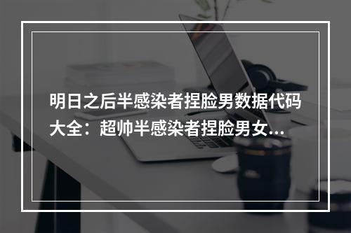 明日之后半感染者捏脸男数据代码大全：超帅半感染者捏脸男女数据码分享[多图]--游戏攻略网