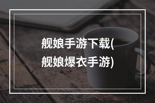 舰娘手游下载(舰娘爆衣手游)