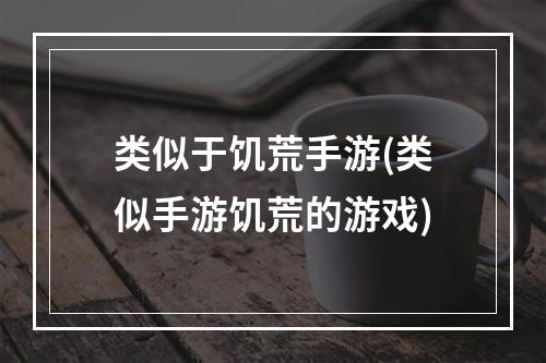 类似于饥荒手游(类似手游饥荒的游戏)