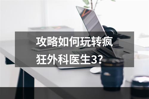 攻略如何玩转疯狂外科医生3？